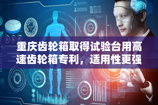 重庆齿轮箱取得试验台用高速齿轮箱专利，适用性更强