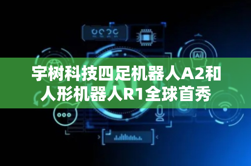 宇树科技四足机器人A2和人形机器人R1全球首秀