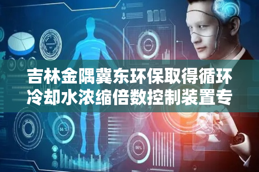 吉林金隅冀东环保取得循环冷却水浓缩倍数控制装置专利，促使药剂和循环水稳定混合充分