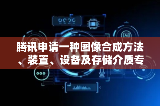 腾讯申请一种图像合成方法、装置、设备及存储介质专利，降低合成局限性