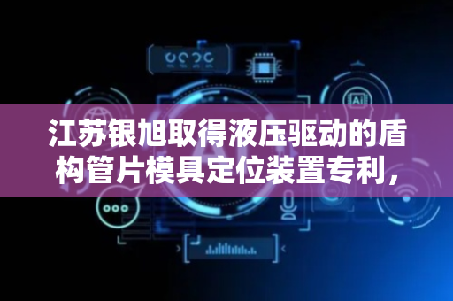 江苏银旭取得液压驱动的盾构管片模具定位装置专利，极大的降低了成本