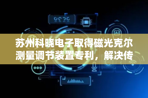 苏州科晓电子取得磁光克尔测量调节装置专利，解决传统装置调节光学器件位置精度不足等问题