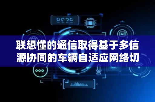 联想懂的通信取得基于多信源协同的车辆自适应网络切换及流量共享方法专利