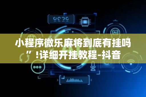 小程序微乐麻将到底有挂吗”!详细开挂教程-抖音