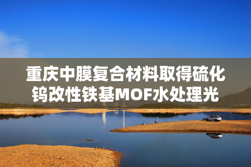 重庆中膜复合材料取得硫化钨改性铁基MOF水处理光芬顿催化剂相关专利