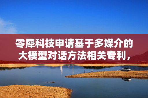 零犀科技申请基于多媒介的大模型对话方法相关专利，实现提高客户转化率和业务收益的技术效果