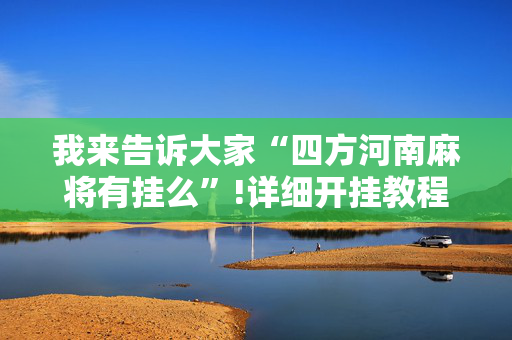 我来告诉大家“四方河南麻将有挂么”!详细开挂教程-抖音