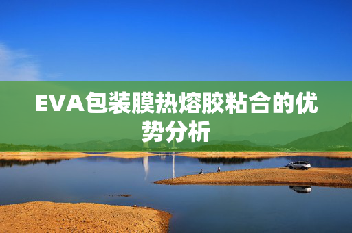 EVA包装膜热熔胶粘合的优势分析