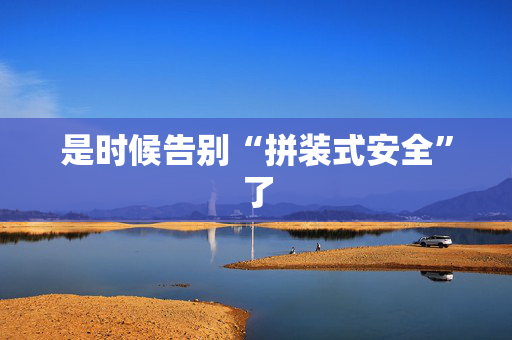 是时候告别“拼装式安全”了