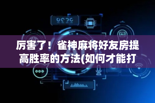 厉害了！雀神麻将好友房提高胜率的方法(如何才能打赢)
