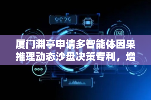 厦门渊亭申请多智能体因果推理动态沙盘决策专利，增强动态适应能力