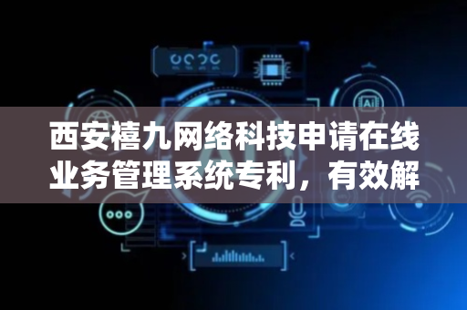 西安禧九网络科技申请在线业务管理系统专利，有效解决数据孤岛问题