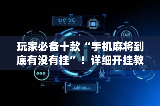 玩家必备十款“手机麻将到底有没有挂”！详细开挂教程（确实真的有挂)-抖音