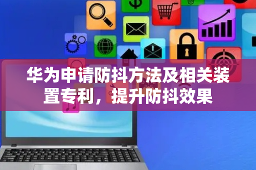 华为申请防抖方法及相关装置专利，提升防抖效果