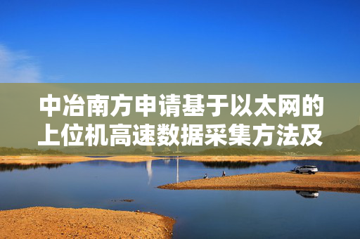 中冶南方申请基于以太网的上位机高速数据采集方法及装置专利 可在有较高延时的网络中顺利完成数据采集工作