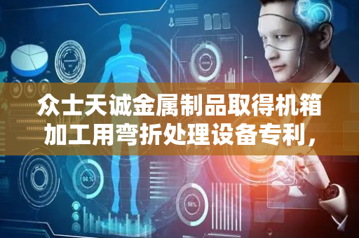 众士天诚金属制品取得机箱加工用弯折处理设备专利，解决操作复杂且效率低下问题