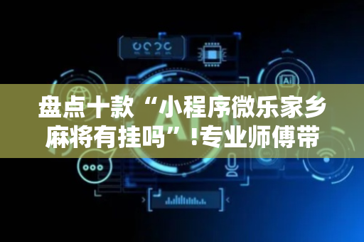 盘点十款“小程序微乐家乡麻将有挂吗”!专业师傅带你一起了解（详细教程）-抖音