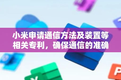 小米申请通信方法及装置等相关专利，确保通信的准确性和可靠性