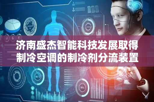 济南盛杰智能科技发展取得制冷空调的制冷剂分流装置专利，能更加均匀的输出制冷剂