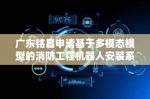 广东铭昌申请基于多模态模型的消防工程机器人安装系统专利，对安装结果进行自动化检测