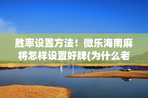 胜率设置方法！微乐海南麻将怎样设置好牌(为什么老输)