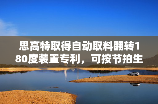 思高特取得自动取料翻转180度装置专利，可按节拍生产