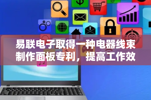 易联电子取得一种电器线束制作面板专利，提高工作效率的同时减轻操作人员工作量