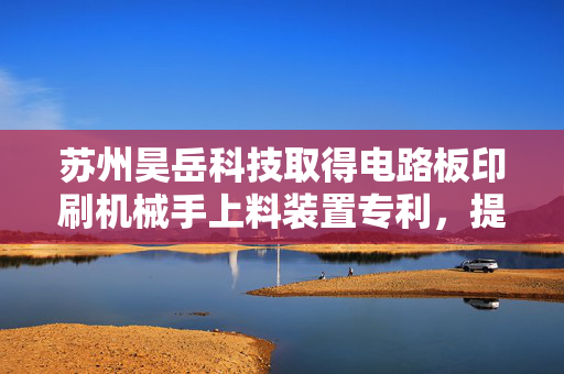 苏州昊岳科技取得电路板印刷机械手上料装置专利，提高生产效率