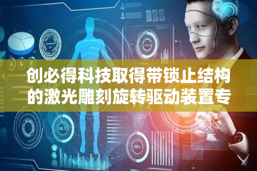 创必得科技取得带锁止结构的激光雕刻旋转驱动装置专利，方便用户使用