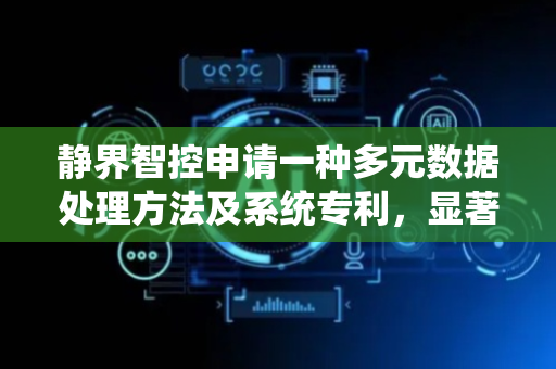 静界智控申请一种多元数据处理方法及系统专利，显著提升数据处理效率