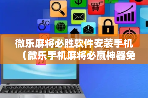 微乐麻将必胜软件安装手机（微乐手机麻将必赢神器免费下载）