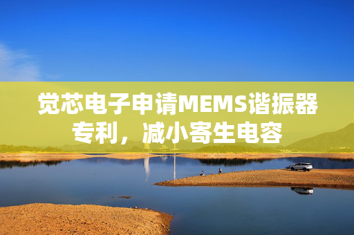 觉芯电子申请MEMS谐振器专利，减小寄生电容