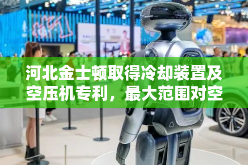 河北金士顿取得冷却装置及空压机专利，最大范围对空压机进行降温