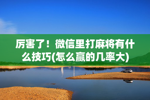 厉害了！微信里打麻将有什么技巧(怎么赢的几率大)
