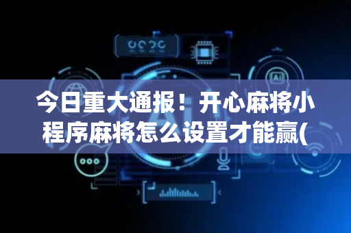 今日重大通报！开心麻将小程序麻将怎么设置才能赢(怎样赢的几率大)