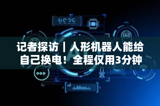 记者探访｜人形机器人能给自己换电！全程仅用3分钟