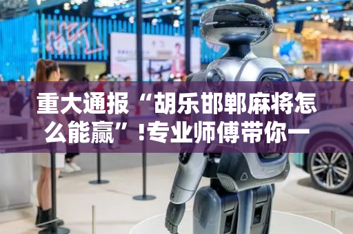 重大通报“胡乐邯郸麻将怎么能赢”!专业师傅带你一起了解（详细教程）-抖音