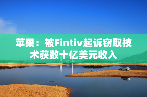苹果：被Fintiv起诉窃取技术获数十亿美元收入