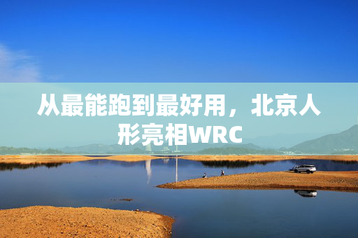 从最能跑到最好用，北京人形亮相WRC