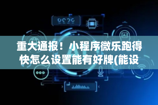 重大通报！小程序微乐跑得快怎么设置能有好牌(能设置输赢吗)