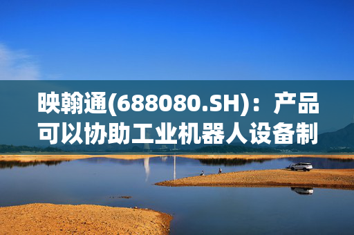映翰通(688080.SH)：产品可以协助工业机器人设备制造商打造一整套工业机器人远程联网解决方案