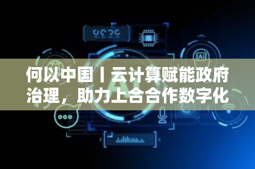 何以中国丨云计算赋能政府治理，助力上合合作数字化升级