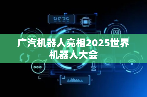广汽机器人亮相2025世界机器人大会