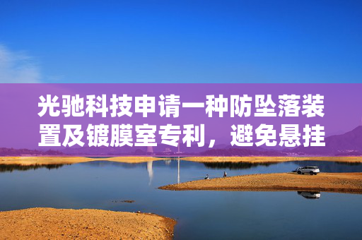 光驰科技申请一种防坠落装置及镀膜室专利，避免悬挂组件掉落在真空镀膜组件上对其及工作人员造成伤害
