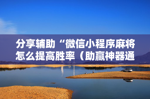 分享辅助“微信小程序麻将怎么提高胜率（助赢神器通用版）
