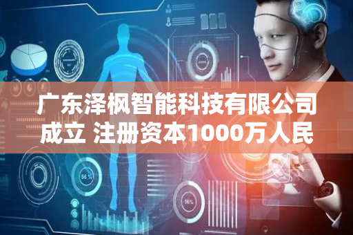 广东泽枫智能科技有限公司成立 注册资本1000万人民币