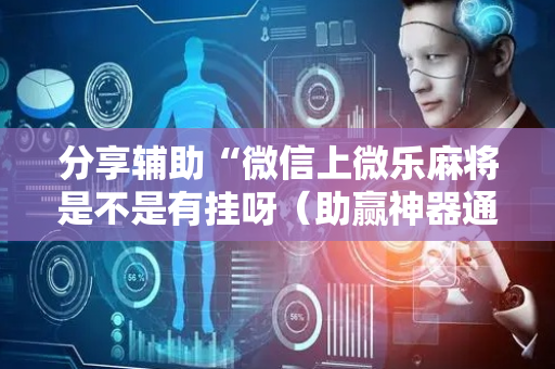 分享辅助“微信上微乐麻将是不是有挂呀（助赢神器通用版）