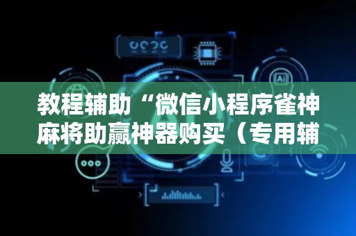 教程辅助“微信小程序雀神麻将助赢神器购买（专用辅牌神器免安装）