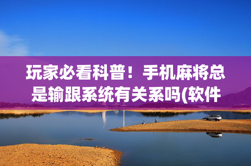 玩家必看科普！手机麻将总是输跟系统有关系吗(软件怎么打赢)