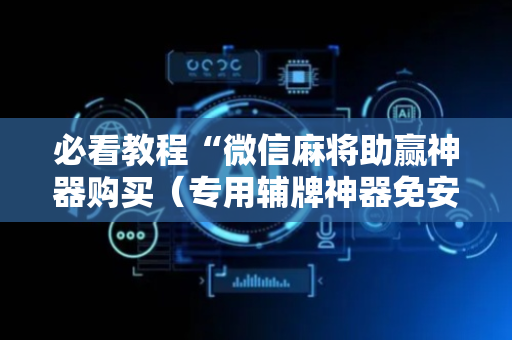 必看教程“微信麻将助赢神器购买（专用辅牌神器免安装）